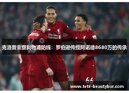 克洛普重塑利物浦防线：罗伯逊传授阿诺德8680万的传承